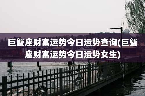 巨蟹座财富运势今日运势查询(巨蟹座财富运势今日运势女生)