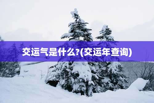 交运气是什么?(交运年查询)