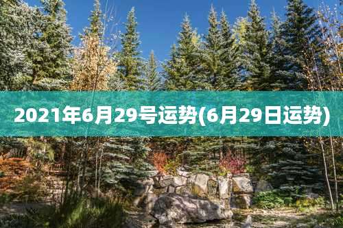 2021年6月29号运势(6月29日运势)