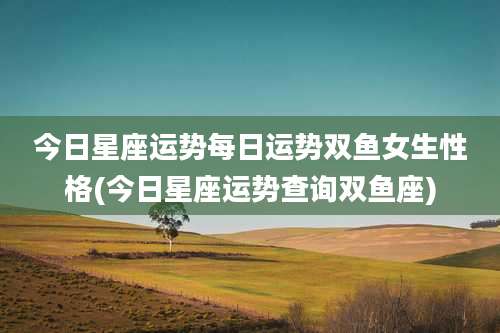 今日星座运势每日运势双鱼女生性格(今日星座运势查询双鱼座)
