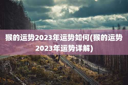 猴的运势2023年运势如何(猴的运势2023年运势详解)