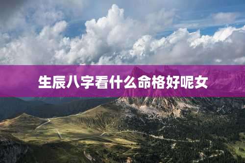 生辰八字看什么命格好呢女