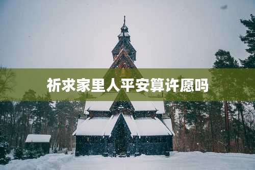 祈求家里人平安算许愿吗