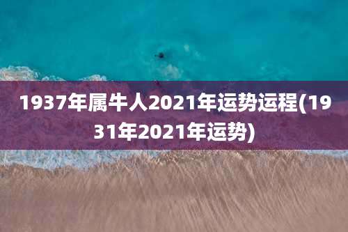 1937年属牛人2021年运势运程(1931年2021年运势)