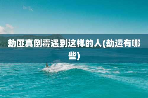 劫匪真倒霉遇到这样的人(劫运有哪些)