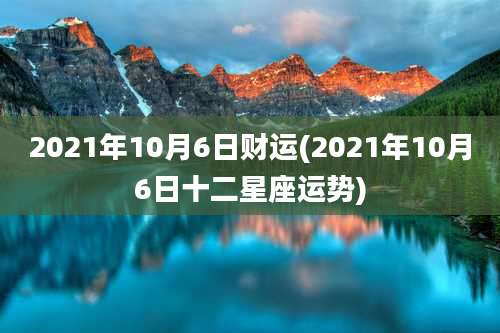 2021年10月6日财运(2021年10月6日十二星座运势)