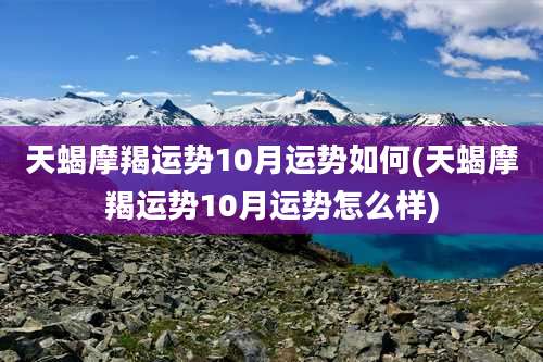 天蝎摩羯运势10月运势如何(天蝎摩羯运势10月运势怎么样)