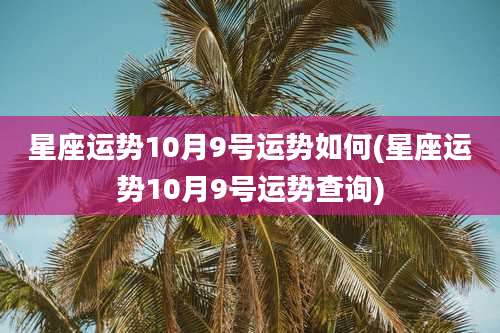 星座运势10月9号运势如何(星座运势10月9号运势查询)