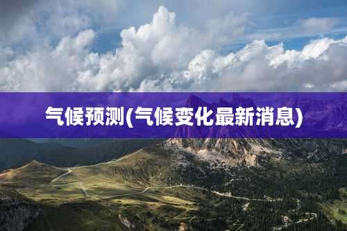 气候预测(气候变化最新消息)