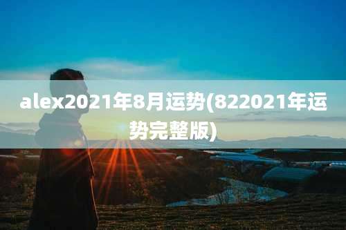 alex2021年8月运势(822021年运势完整版)