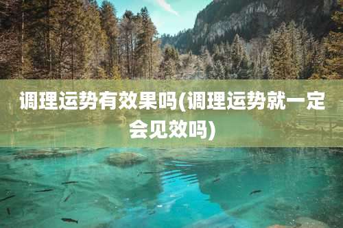 调理运势有效果吗(调理运势就一定会见效吗)