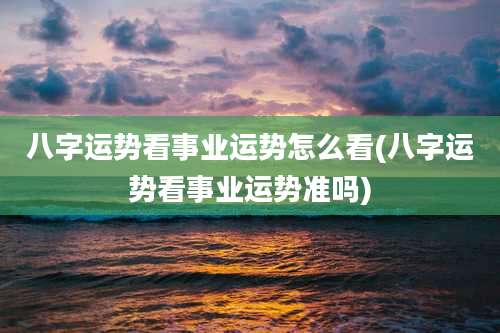 八字运势看事业运势怎么看(八字运势看事业运势准吗)