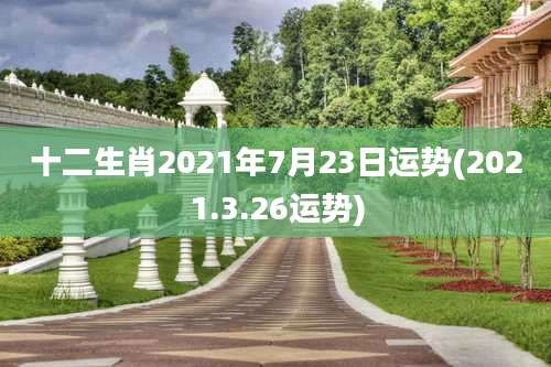 十二生肖2021年7月23日运势(2021.3.26运势)