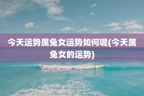 今天运势属兔女运势如何呢(今天属兔女的运势)