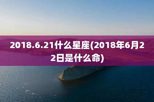 2018.6.21什么星座(2018年6月22日是什么命)