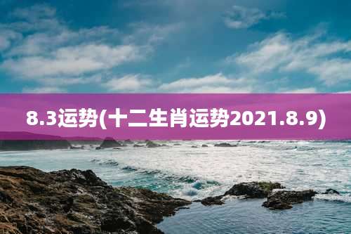 8.3运势(十二生肖运势2021.8.9)