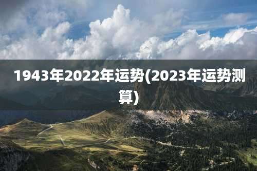 1943年2022年运势(2023年运势测算)