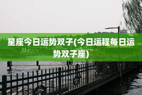 星座今日运势双子(今日运程每日运势双子座)