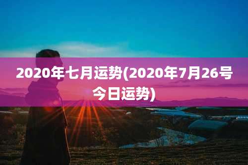 2020年七月运势(2020年7月26号今日运势)