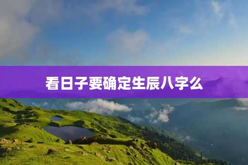 看日子要确定生辰八字么