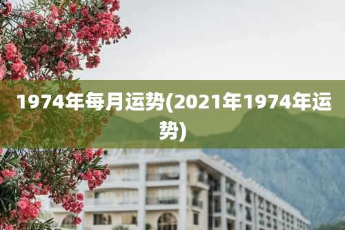 1974年每月运势(2021年1974年运势)
