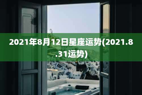 2021年8月12日星座运势(2021.8.31运势)