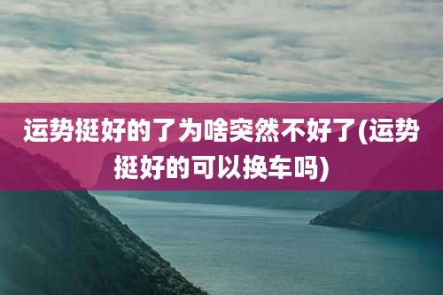 运势挺好的了为啥突然不好了(运势挺好的可以换车吗)