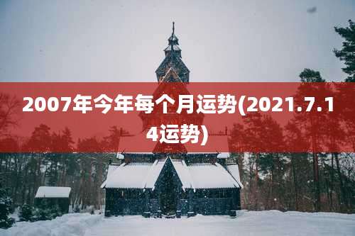 2007年今年每个月运势(2021.7.14运势)