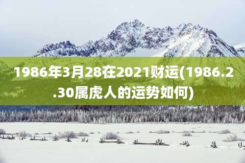 1986年3月28在2021财运(1986.2.30属虎人的运势如何)