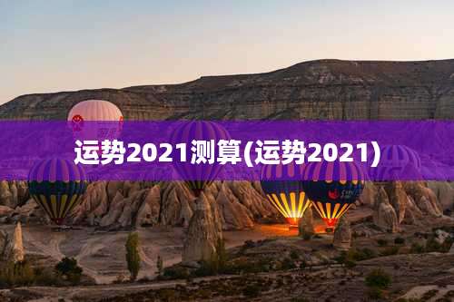 运势2021测算(运势2021)