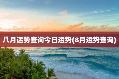 八月运势查询今日运势(8月运势查询)