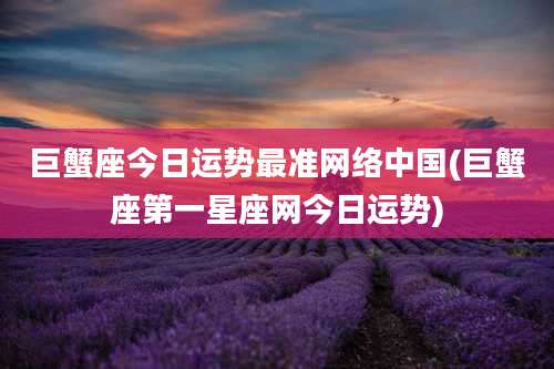 巨蟹座今日运势最准网络中国(巨蟹座第一星座网今日运势)