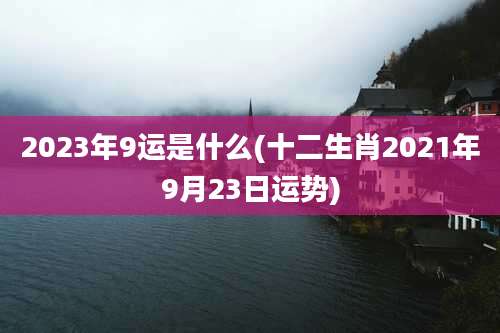 2023年9运是什么(十二生肖2021年9月23日运势)