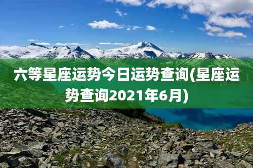 六等星座运势今日运势查询(星座运势查询2021年6月)