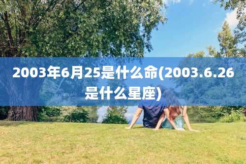 2003年6月25是什么命(2003.6.26是什么星座)