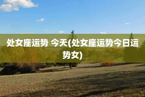 处女座运势 今天(处女座运势今日运势女)