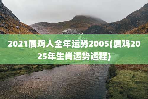 2021属鸡人全年运势2005(属鸡2025年生肖运势运程)