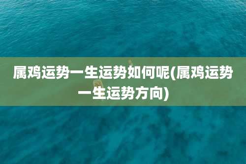 属鸡运势一生运势如何呢(属鸡运势一生运势方向)