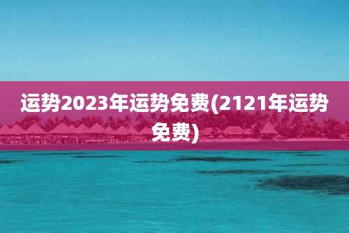 运势2023年运势免费(2121年运势免费)