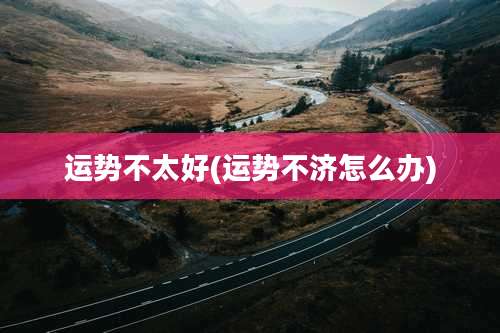 运势不太好(运势不济怎么办)