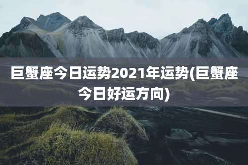巨蟹座今日运势2021年运势(巨蟹座今日好运方向)