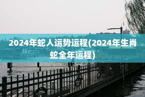 2024年蛇人运势运程(2024年生肖蛇全年运程)