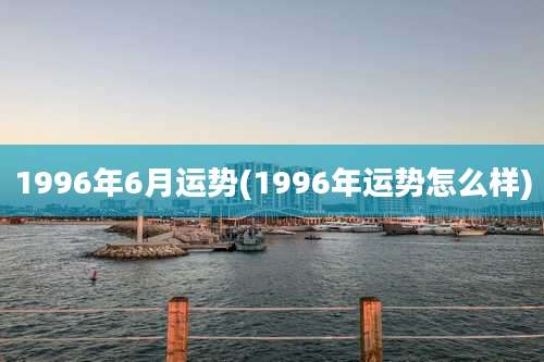 1996年6月运势(1996年运势怎么样)
