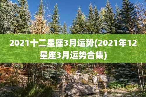 2021十二星座3月运势(2021年12星座3月运势合集)