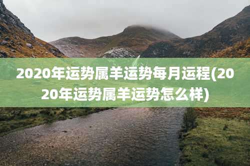 2020年运势属羊运势每月运程(2020年运势属羊运势怎么样)