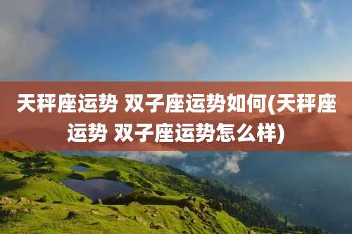 天秤座运势 双子座运势如何(天秤座运势 双子座运势怎么样)