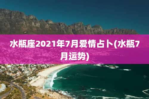 水瓶座2021年7月爱情占卜(水瓶7月运势)