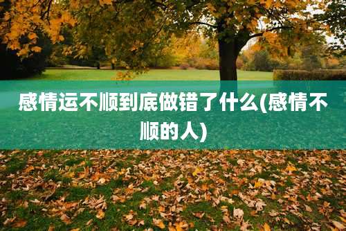 感情运不顺到底做错了什么(感情不顺的人)