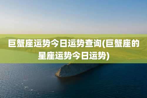 巨蟹座运势今日运势查询(巨蟹座的星座运势今日运势)