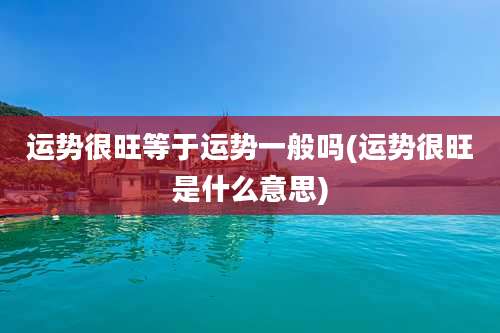 运势很旺等于运势一般吗(运势很旺是什么意思)